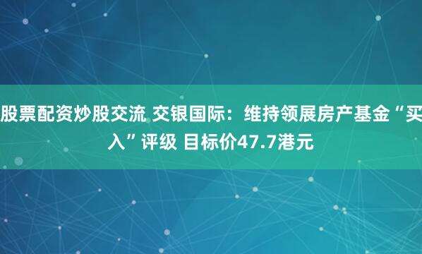 股票配资炒股交流 交银国际：维持领展房产基金“买入”评级 目标价47.7港元