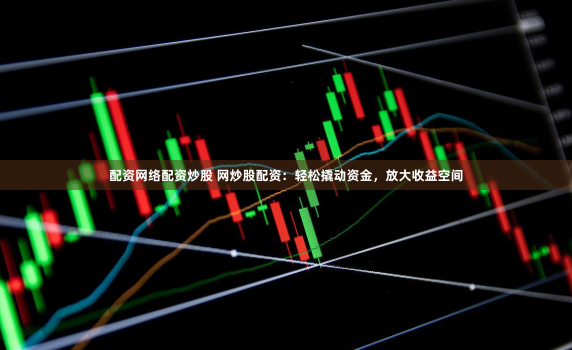 配资网络配资炒股 网炒股配资：轻松撬动资金，放大收益空间