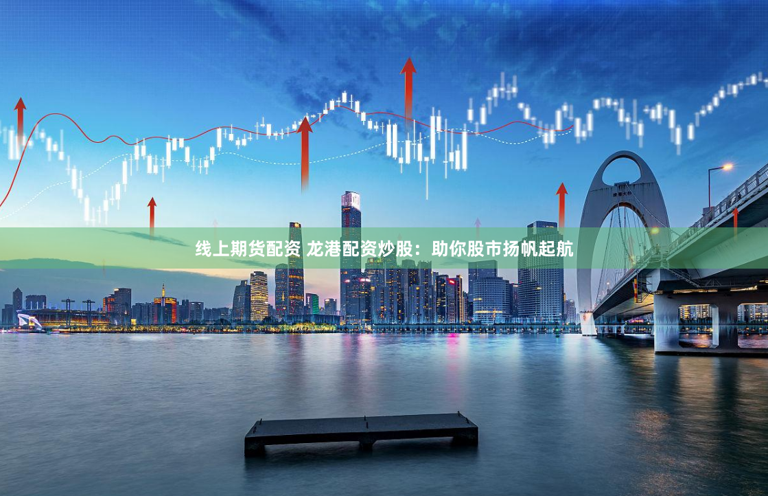 线上期货配资 龙港配资炒股：助你股市扬帆起航