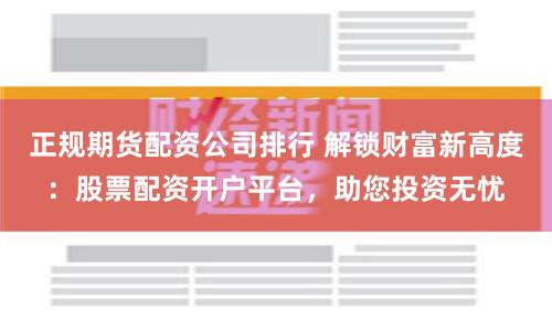正规期货配资公司排行 解锁财富新高度：股票配资开户平台，助您投资无忧