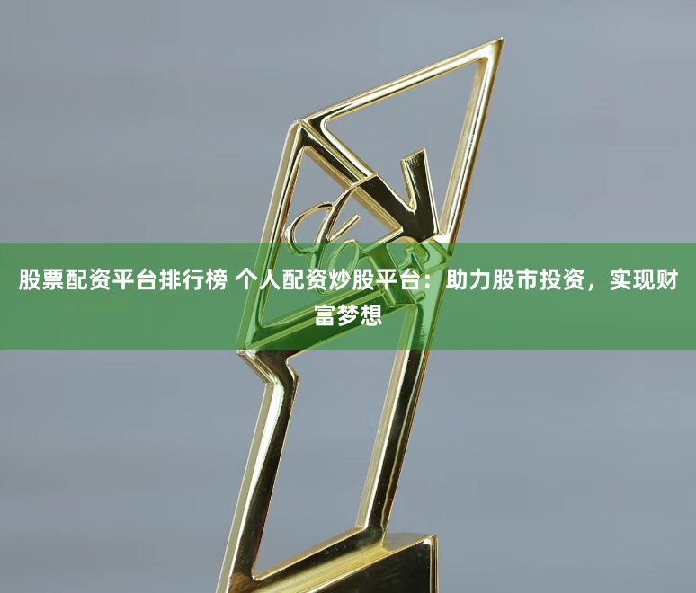 股票配资平台排行榜 个人配资炒股平台：助力股市投资，实现财富梦想