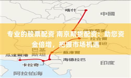 专业的股票配资 南京期货配资：助您资金倍增，把握市场机遇