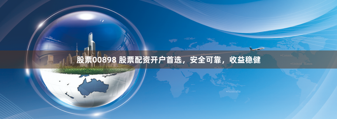 股票00898 股票配资开户首选，安全可靠，收益稳健