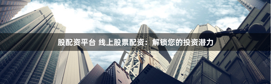 股配资平台 线上股票配资：解锁您的投资潜力