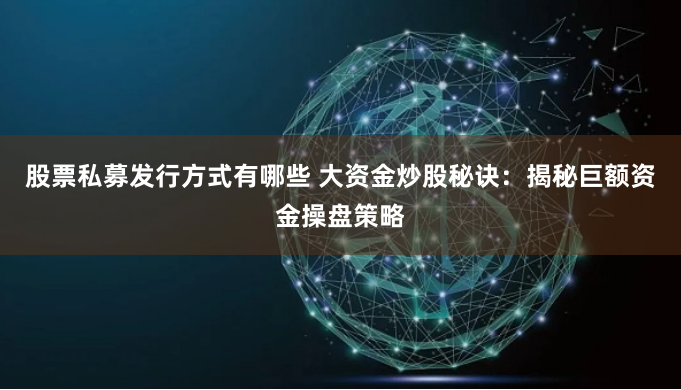 股票私募发行方式有哪些 大资金炒股秘诀：揭秘巨额资金操盘策略
