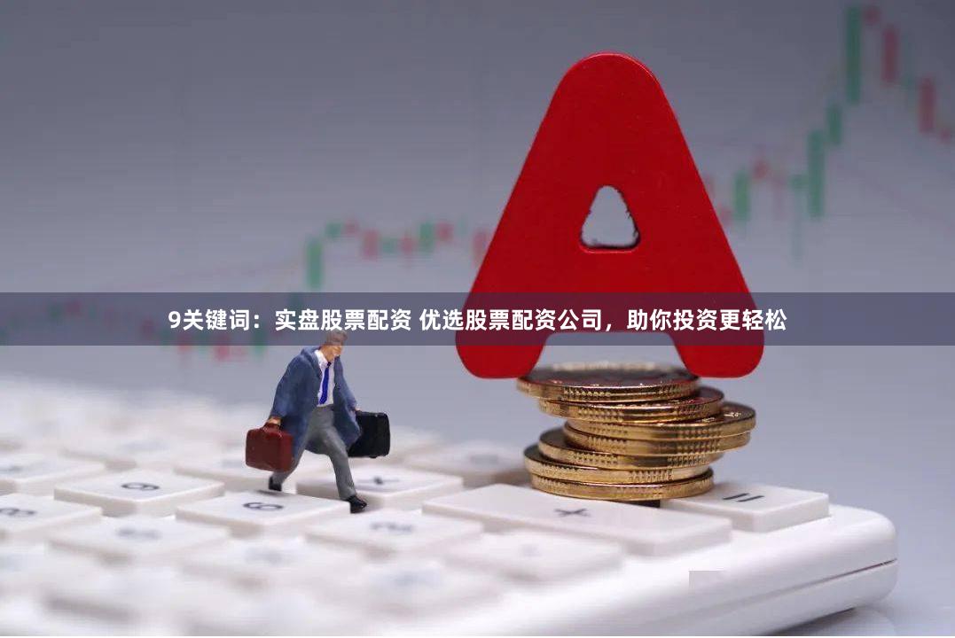 9关键词：实盘股票配资 优选股票配资公司，助你投资更轻松