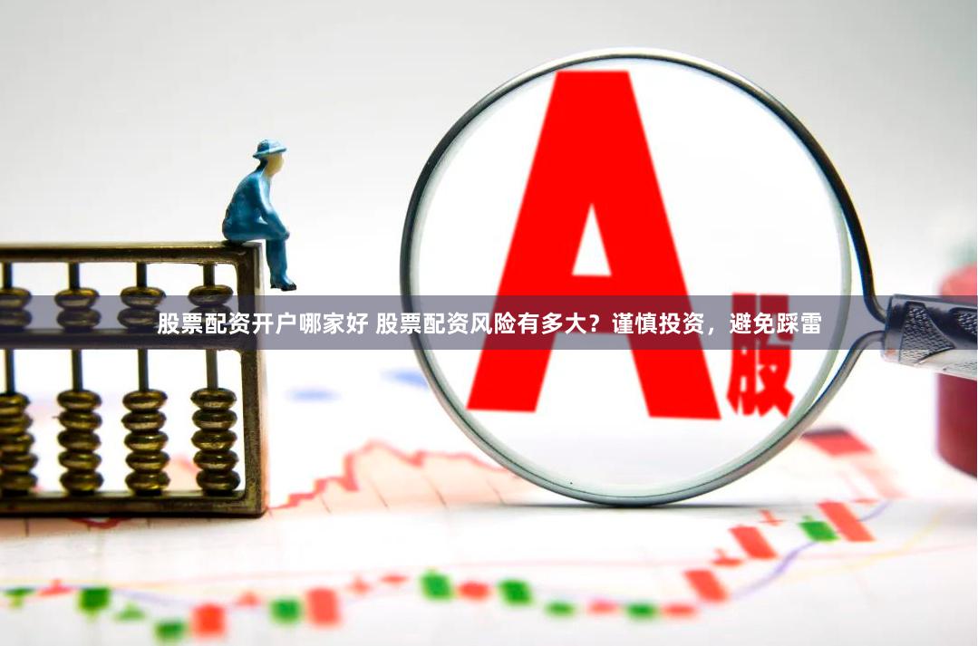 股票配资开户哪家好 股票配资风险有多大？谨慎投资，避免踩雷
