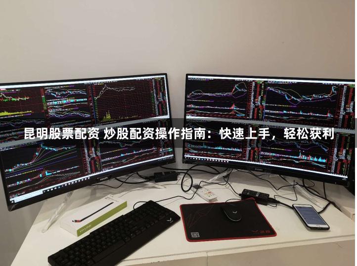昆明股票配资 炒股配资操作指南：快速上手，轻松获利