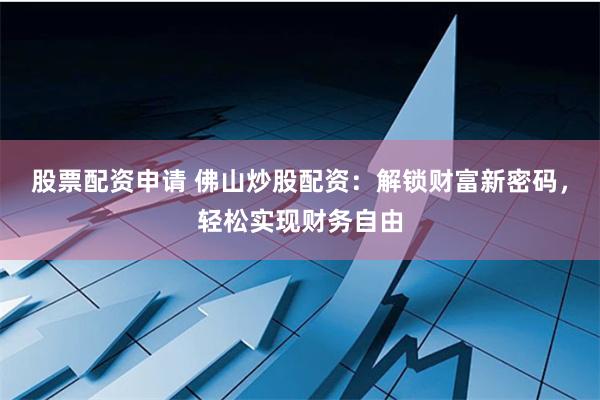 股票配资申请 佛山炒股配资：解锁财富新密码，轻松实现财务自由