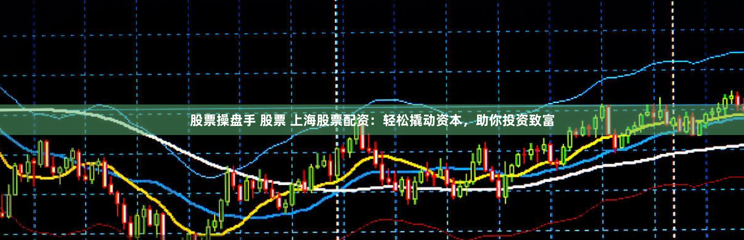 股票操盘手 股票 上海股票配资：轻松撬动资本，助你投资致富