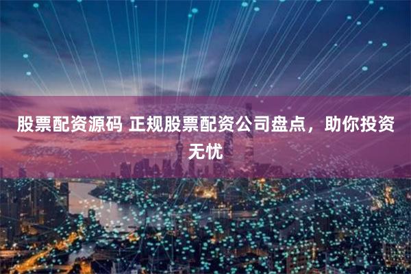 股票配资源码 正规股票配资公司盘点，助你投资无忧