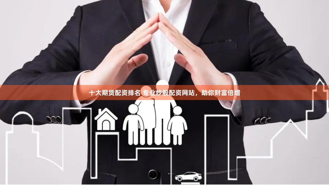十大期货配资排名 专业炒股配资网站，助你财富倍增
