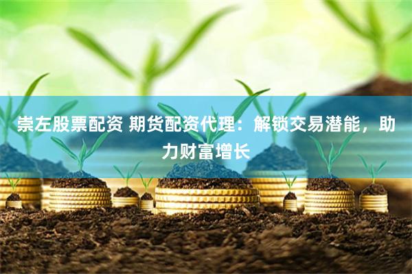 崇左股票配资 期货配资代理：解锁交易潜能，助力财富增长