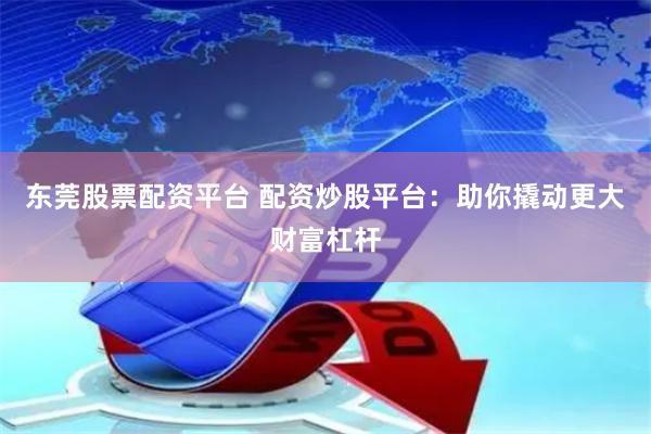 东莞股票配资平台 配资炒股平台：助你撬动更大财富杠杆
