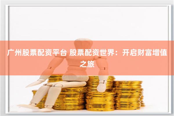 广州股票配资平台 股票配资世界：开启财富增值之旅