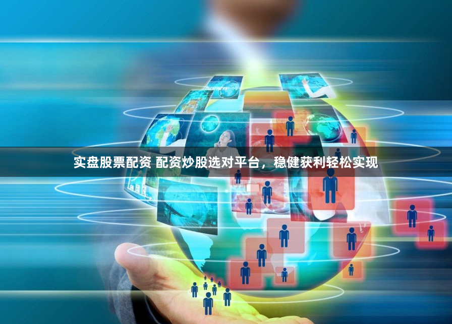 实盘股票配资 配资炒股选对平台，稳健获利轻松实现