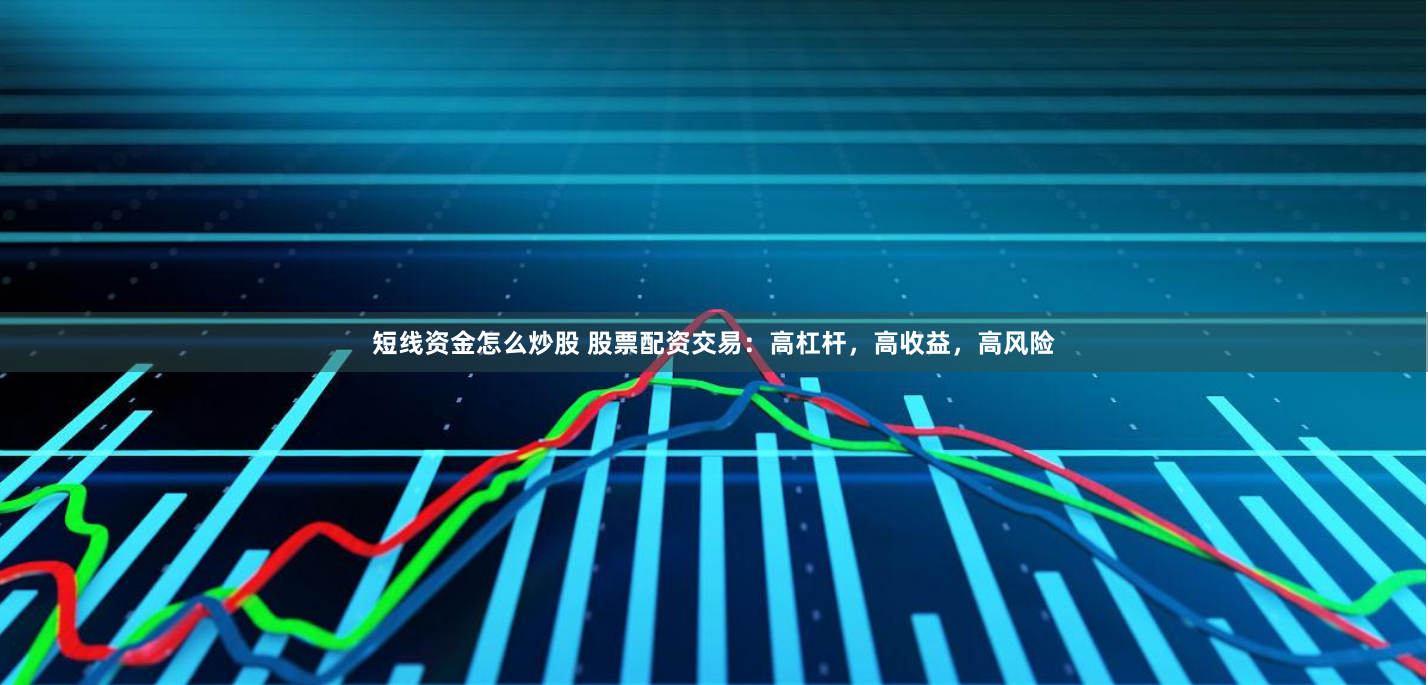 短线资金怎么炒股 股票配资交易：高杠杆，高收益，高风险