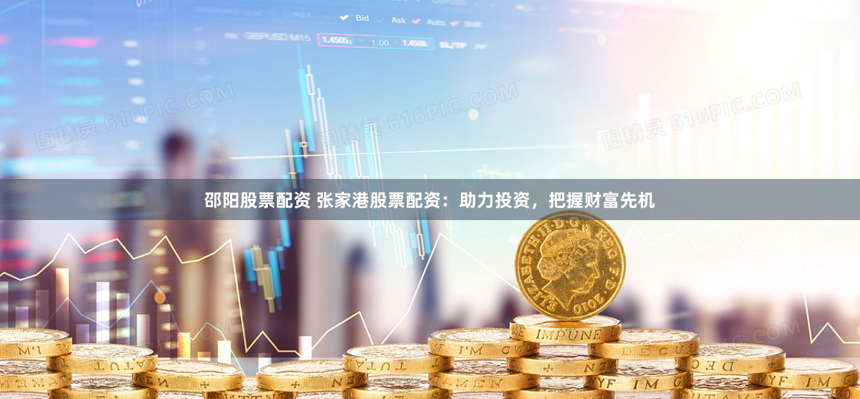 邵阳股票配资 张家港股票配资：助力投资，把握财富先机