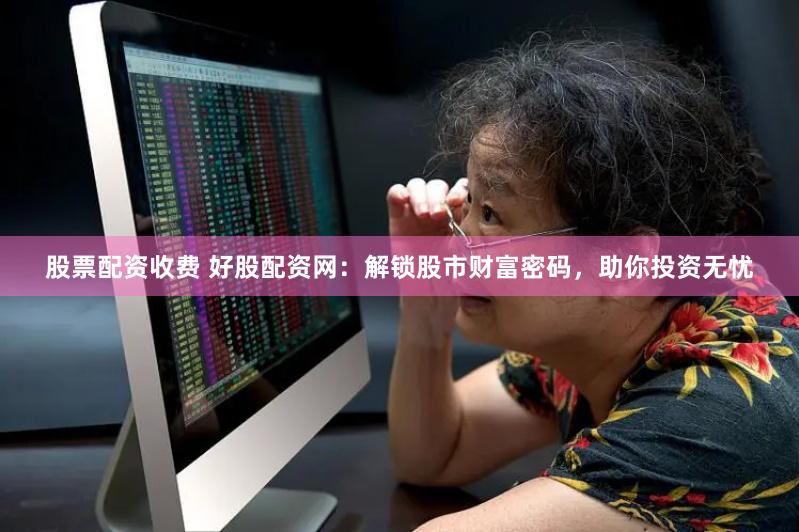 股票配资收费 好股配资网：解锁股市财富密码，助你投资无忧