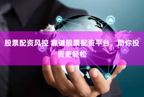 股票配资风控 靠谱股票配资平台，助你投资更轻松