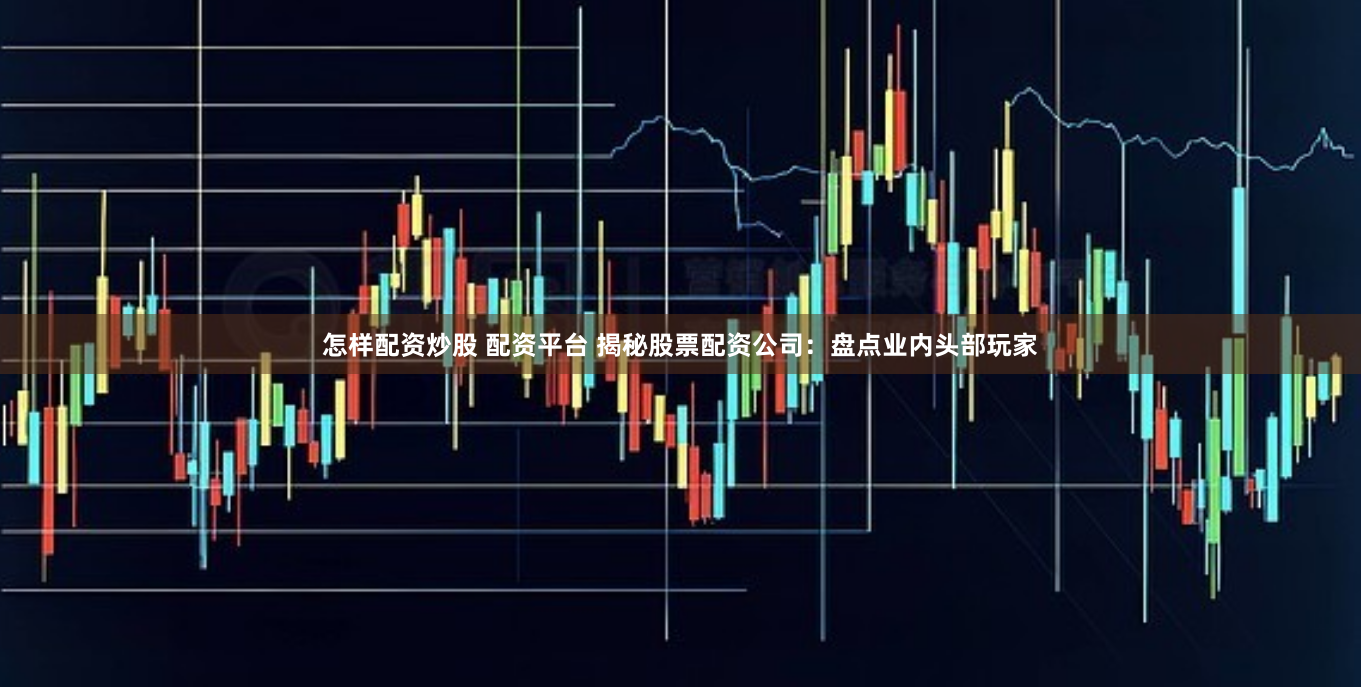 怎样配资炒股 配资平台 揭秘股票配资公司：盘点业内头部玩家