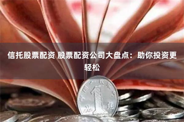 信托股票配资 股票配资公司大盘点：助你投资更轻松