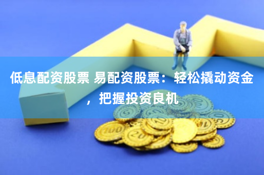 低息配资股票 易配资股票：轻松撬动资金，把握投资良机