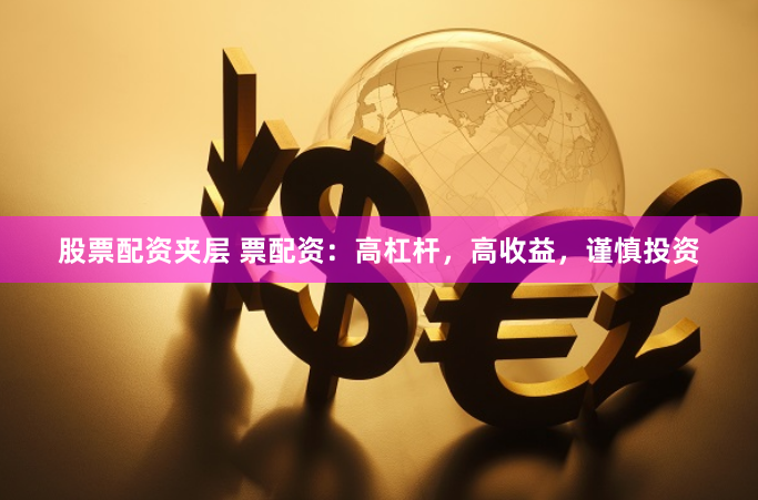 股票配资夹层 票配资：高杠杆，高收益，谨慎投资