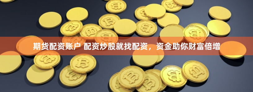 期货配资账户 配资炒股就找配资，资金助你财富倍增