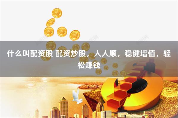 什么叫配资股 配资炒股，人人顺，稳健增值，轻松赚钱