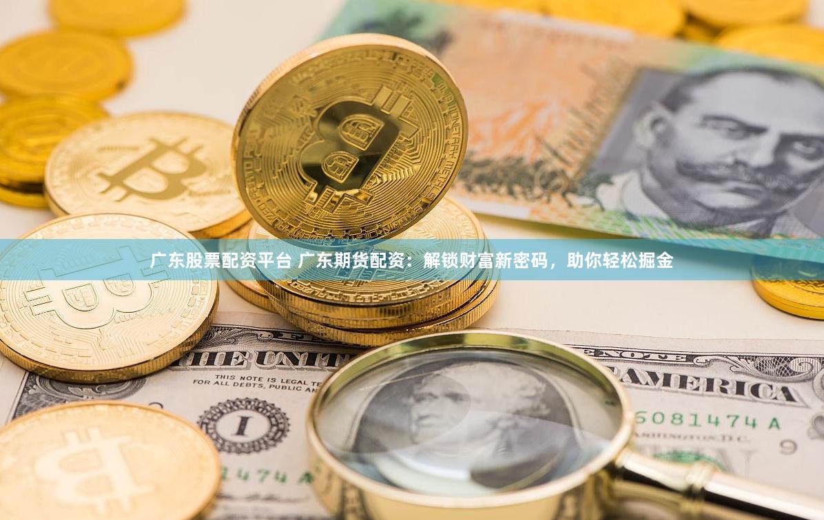 广东股票配资平台 广东期货配资：解锁财富新密码，助你轻松掘金