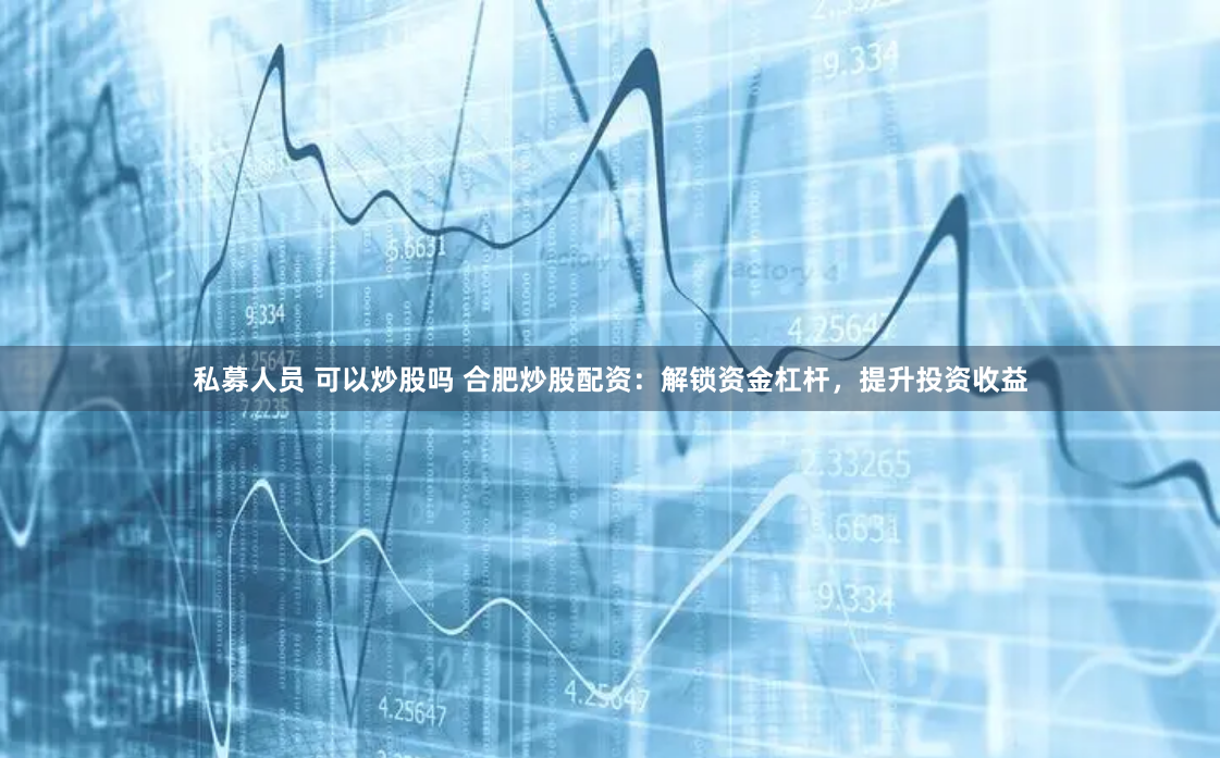 私募人员 可以炒股吗 合肥炒股配资：解锁资金杠杆，提升投资收益
