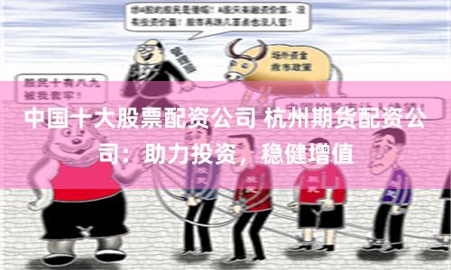 中国十大股票配资公司 杭州期货配资公司：助力投资，稳健增值