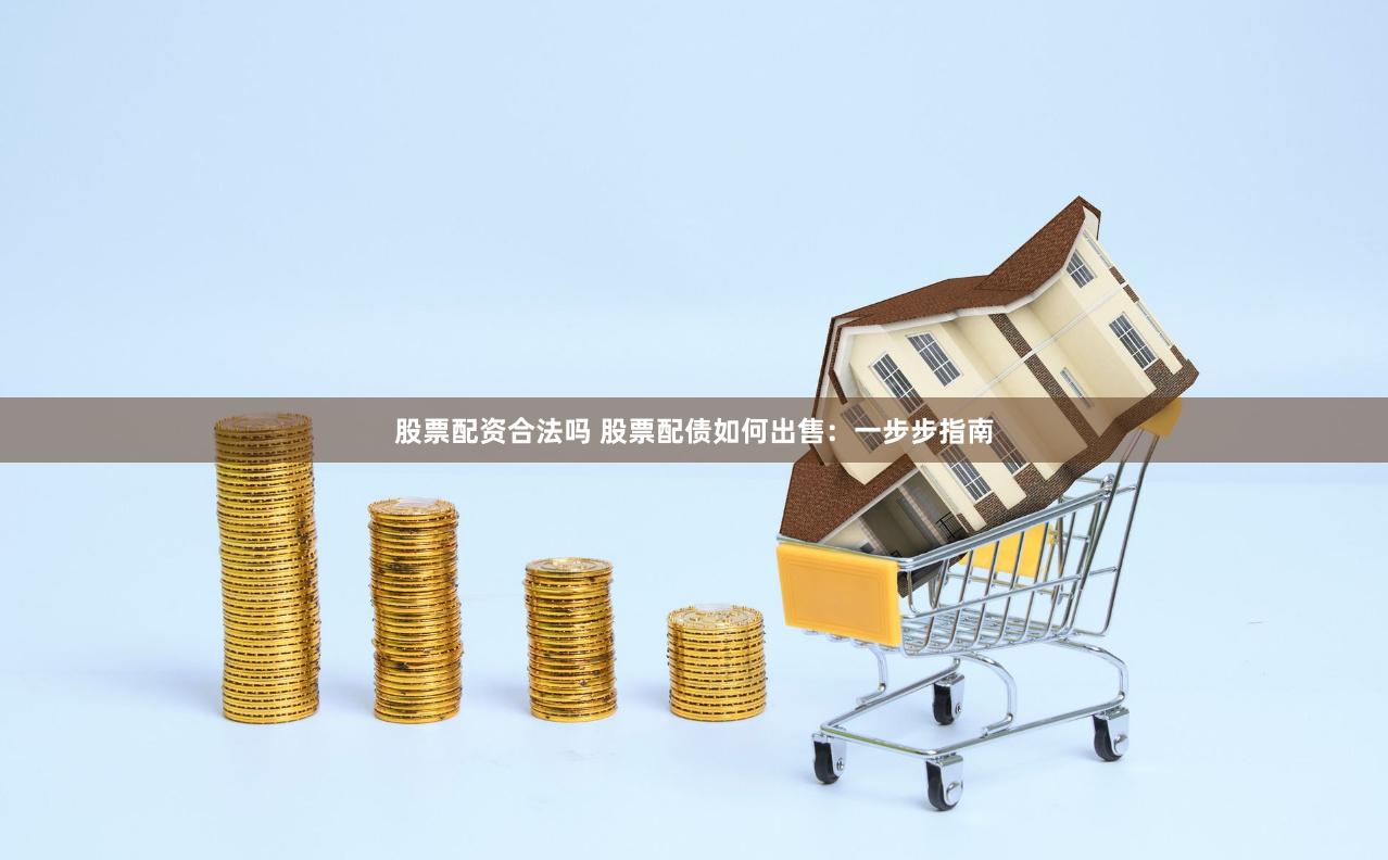 股票配资合法吗 股票配债如何出售：一步步指南