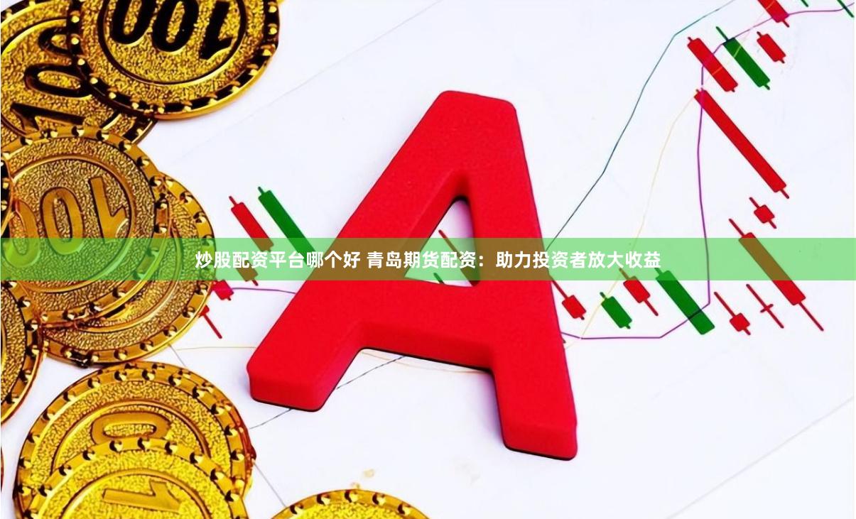 炒股配资平台哪个好 青岛期货配资：助力投资者放大收益