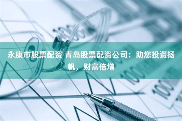 永康市股票配资 青岛股票配资公司：助您投资扬帆，财富倍增