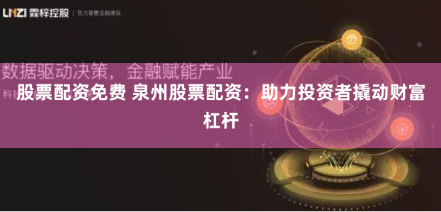 股票配资免费 泉州股票配资：助力投资者撬动财富杠杆