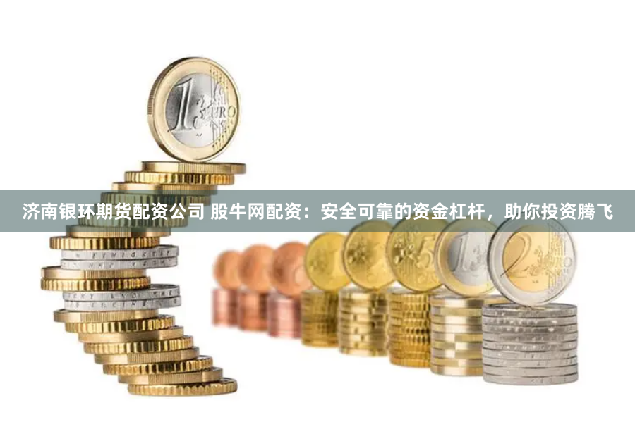 济南银环期货配资公司 股牛网配资：安全可靠的资金杠杆，助你投资腾飞