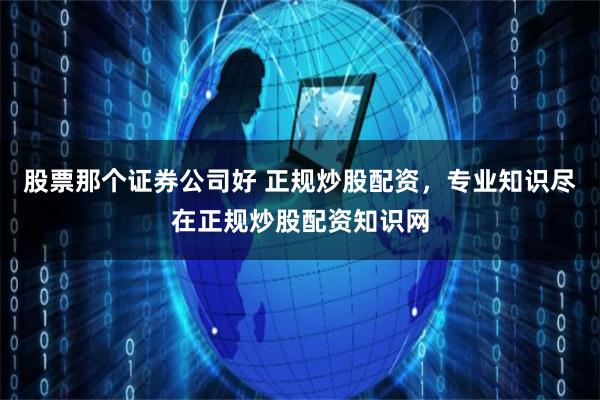 股票那个证券公司好 正规炒股配资，专业知识尽在正规炒股配资知识网