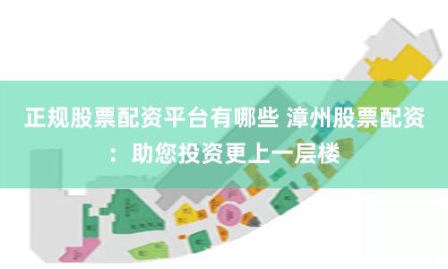 正规股票配资平台有哪些 漳州股票配资：助您投资更上一层楼