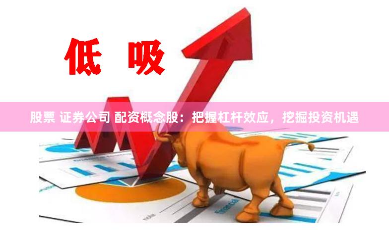 股票 证券公司 配资概念股：把握杠杆效应，挖掘投资机遇