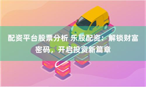 配资平台股票分析 乐股配资：解锁财富密码，开启投资新篇章