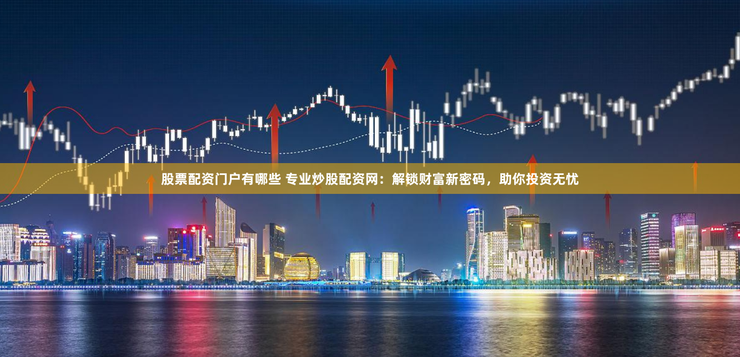 股票配资门户有哪些 专业炒股配资网：解锁财富新密码，助你投资无忧