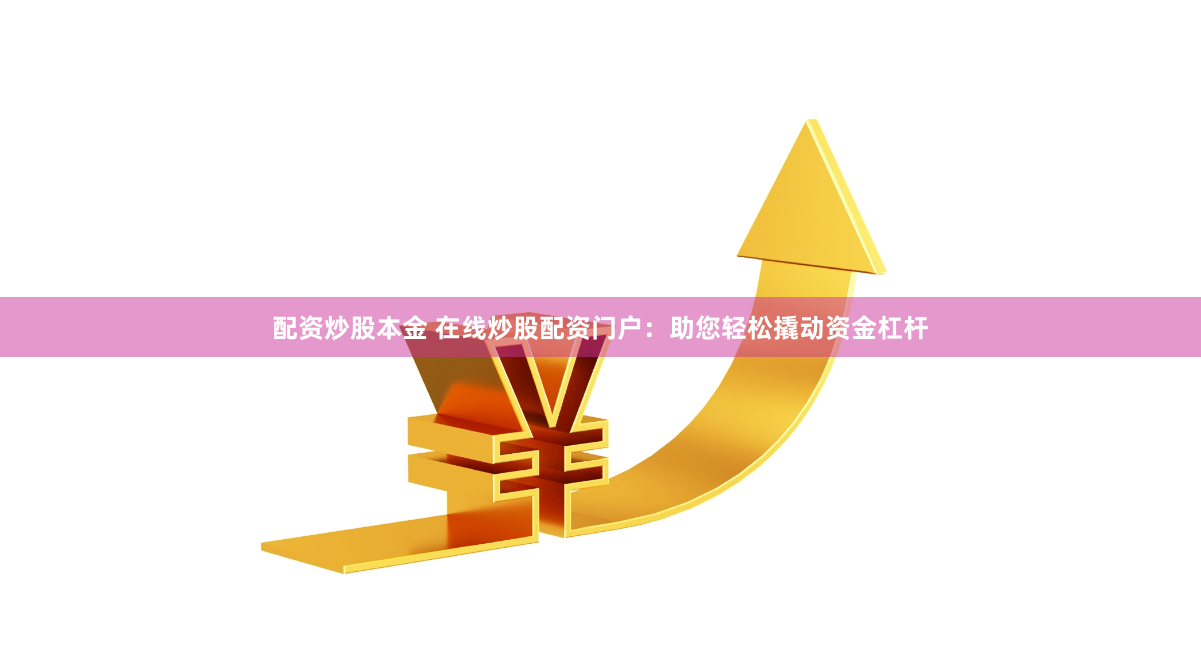 配资炒股本金 在线炒股配资门户：助您轻松撬动资金杠杆