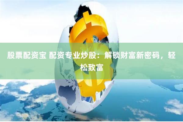 股票配资宝 配资专业炒股：解锁财富新密码，轻松致富