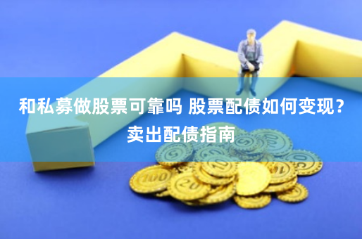 和私募做股票可靠吗 股票配债如何变现？卖出配债指南