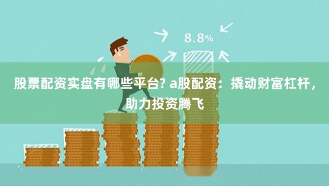 股票配资实盘有哪些平台? a股配资：撬动财富杠杆，助力投资腾飞