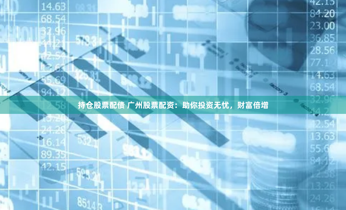 持仓股票配债 广州股票配资：助你投资无忧，财富倍增