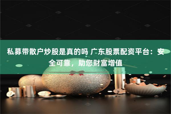 私募带散户炒股是真的吗 广东股票配资平台：安全可靠，助您财富增值