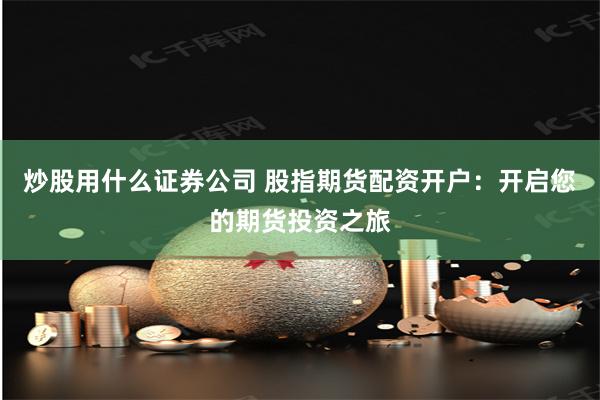炒股用什么证券公司 股指期货配资开户：开启您的期货投资之旅